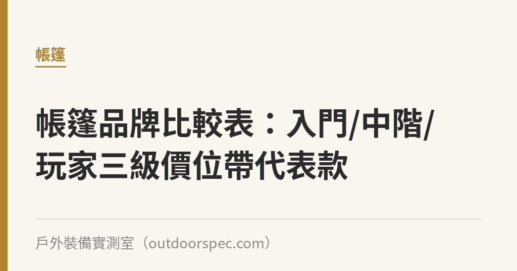 帳篷品牌比較表：入門/中階/玩家三級價位帶代表款｜戶外裝備實測室