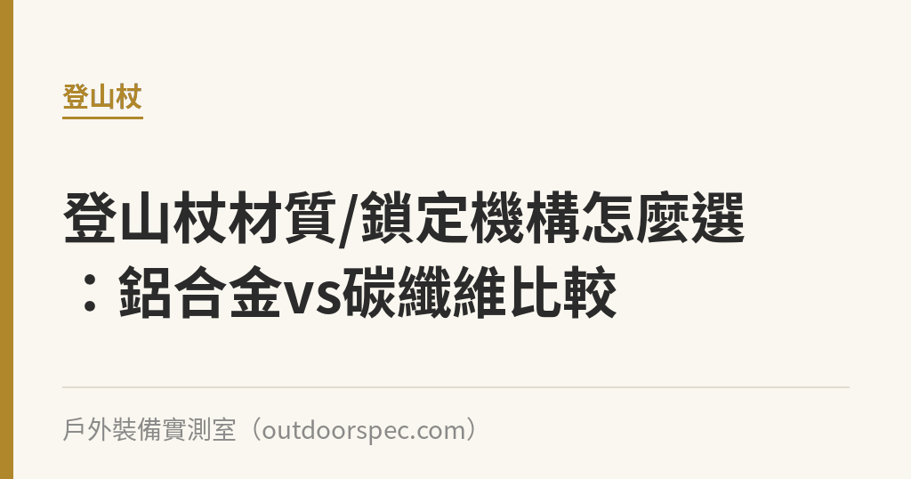 登山杖材質/鎖定機構怎麼選：鋁合金vs碳纖維比較｜戶外裝備實測室